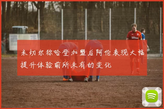 米切尔称哈登加盟后阿伦表现大幅提升体验前所未有的变化