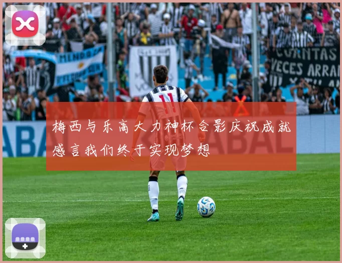 梅西与乐高大力神杯合影庆祝成就感言我们终于实现梦想