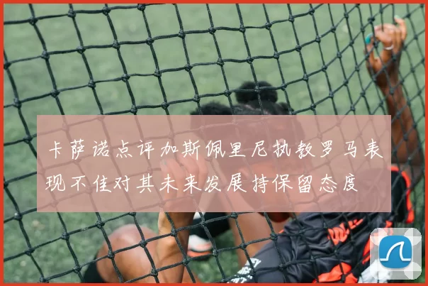 卡萨诺点评加斯佩里尼执教罗马表现不佳对其未来发展持保留态度