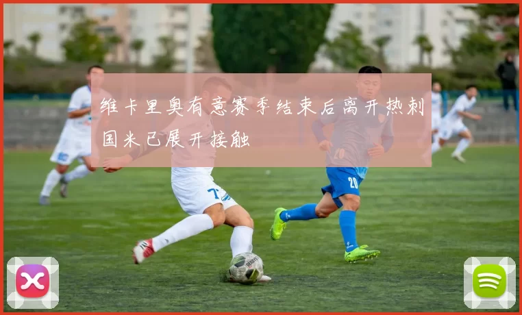 维卡里奥有意赛季结束后离开热刺国米已展开接触