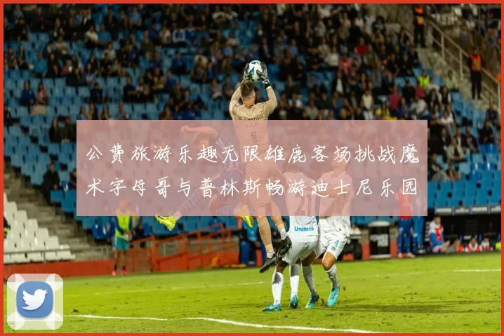 公费旅游乐趣无限雄鹿客场挑战魔术字母哥与普林斯畅游迪士尼乐园