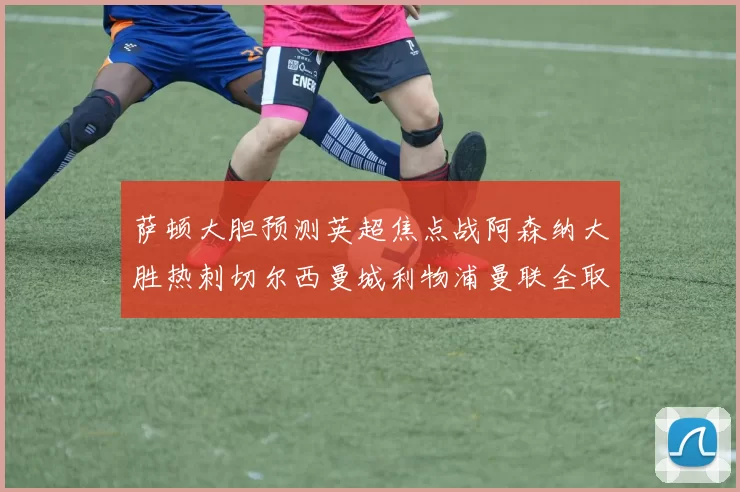 萨顿大胆预测英超焦点战阿森纳大胜热刺切尔西曼城利物浦曼联全取三分