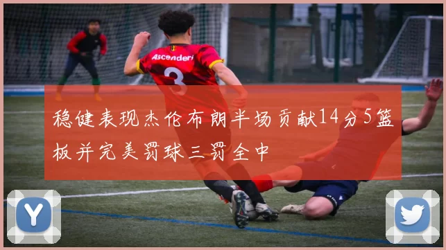 稳健表现杰伦布朗半场贡献14分5篮板并完美罚球三罚全中