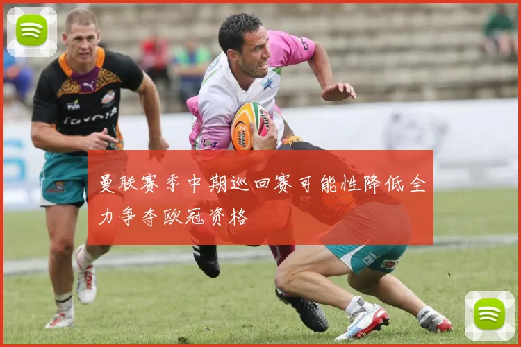 曼联赛季中期巡回赛可能性降低全力争夺欧冠资格