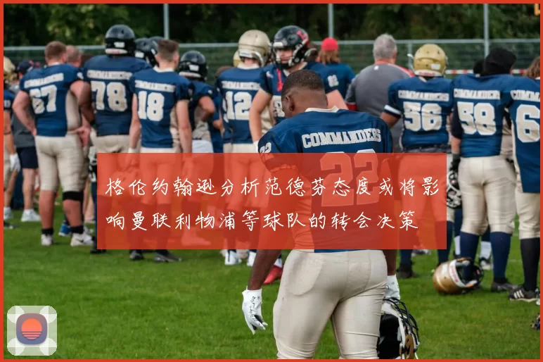格伦约翰逊分析范德芬态度或将影响曼联利物浦等球队的转会决策