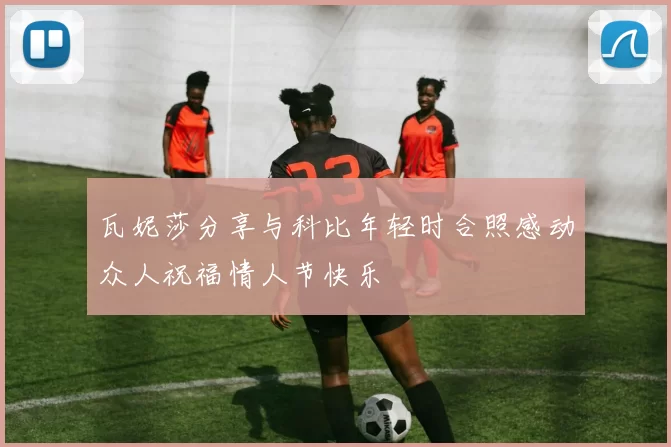 瓦妮莎分享与科比年轻时合照感动众人祝福情人节快乐