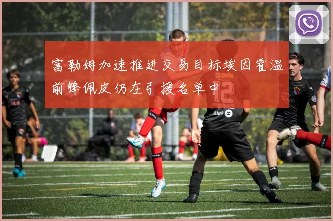 富勒姆加速推进交易目标埃因霍温前锋佩皮仍在引援名单中