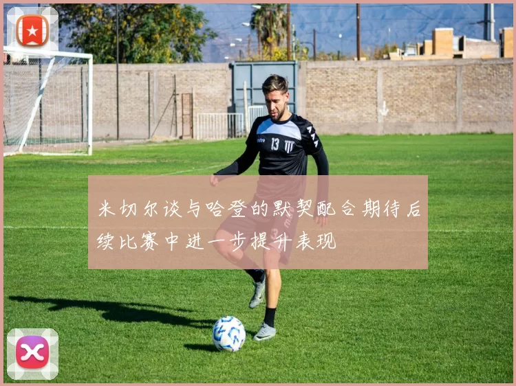 米切尔谈与哈登的默契配合期待后续比赛中进一步提升表现