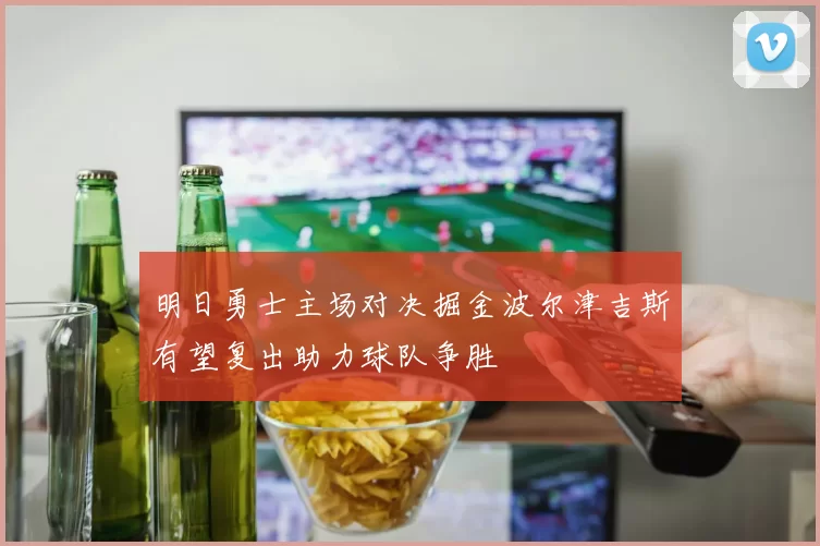 明日勇士主场对决掘金波尔津吉斯有望复出助力球队争胜
