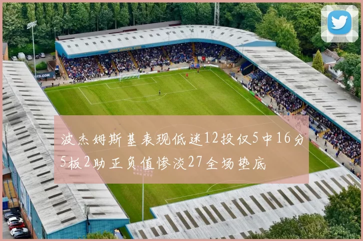 波杰姆斯基表现低迷12投仅5中16分5板2助正负值惨淡27全场垫底