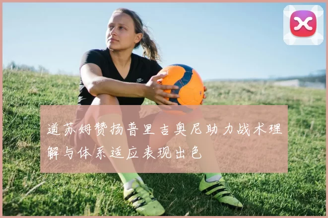 道苏姆赞扬普里吉奥尼助力战术理解与体系适应表现出色