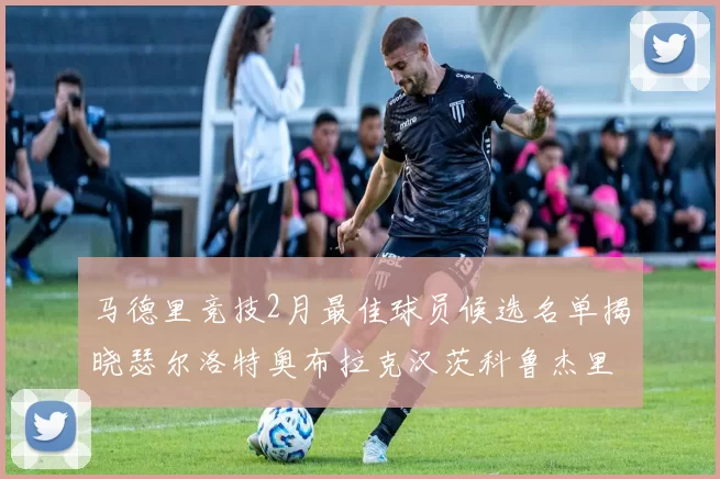 马德里竞技2月最佳球员候选名单揭晓瑟尔洛特奥布拉克汉茨科鲁杰里入围