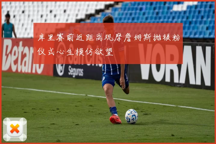 库里赛前近距离观摩詹姆斯抛镁粉仪式心生模仿欲望