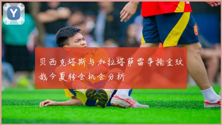 贝西克塔斯与加拉塔萨雷争抢金玟哉今夏转会机会分析