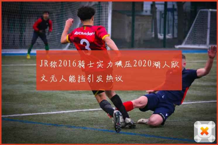 JR称2016骑士实力碾压2020湖人欧文无人能挡引发热议