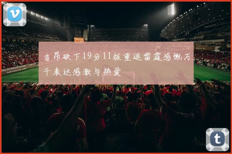 吉昂砍下19分11板重返雷霆感慨万千表达感激与热爱