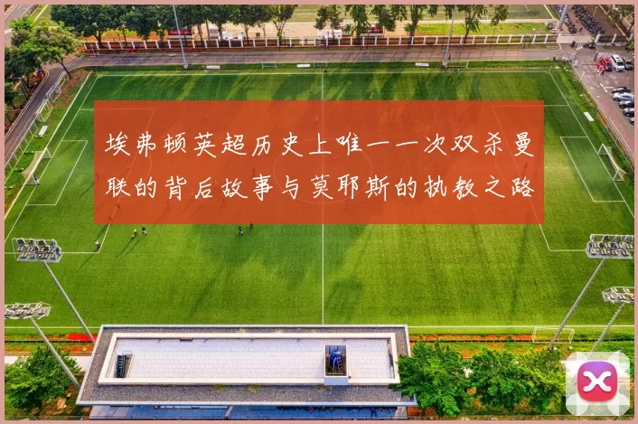 埃弗顿英超历史上唯一一次双杀曼联的背后故事与莫耶斯的执教之路