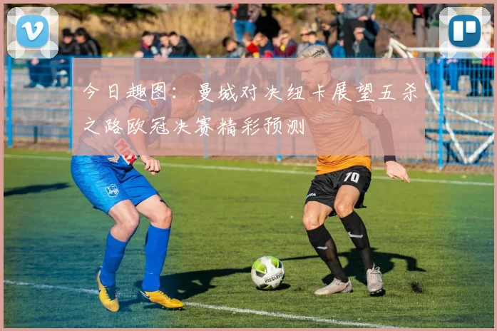 今日趣图：曼城对决纽卡展望五杀之路欧冠决赛精彩预测