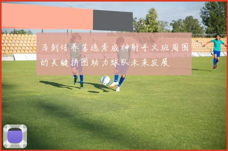 马刺培养落选秀成神射手文班周围的关键拼图助力球队未来发展