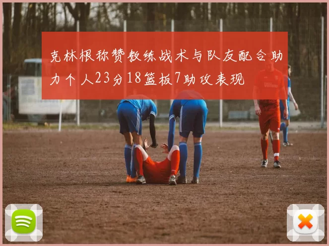 克林根称赞教练战术与队友配合助力个人23分18篮板7助攻表现