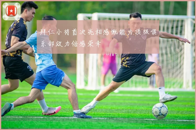拜仁小将首次亮相感慨能为顶级俱乐部效力倍感荣幸