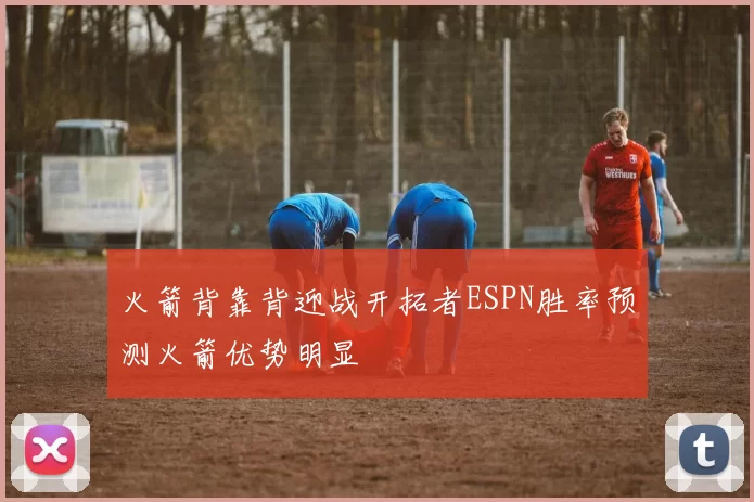 火箭背靠背迎战开拓者ESPN胜率预测火箭优势明显