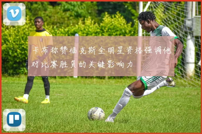 卡布称赞福克斯全明星资格强调他对比赛胜负的关键影响力