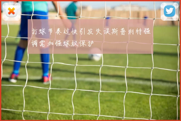 打球节奏过快引发失误斯普利特强调需加强球权保护