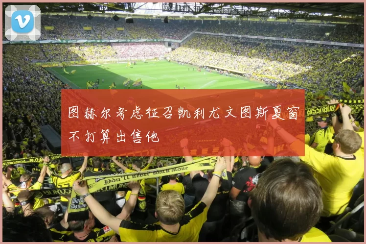 图赫尔考虑征召凯利尤文图斯夏窗不打算出售他