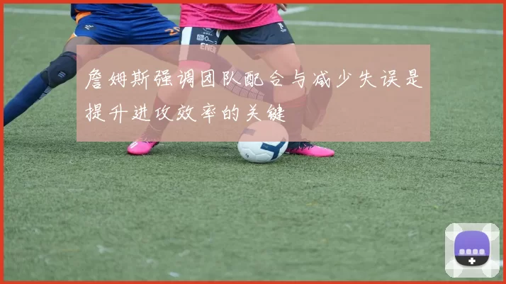 詹姆斯强调团队配合与减少失误是提升进攻效率的关键