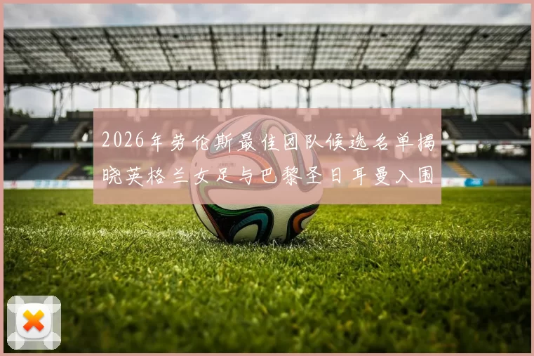 2026年劳伦斯最佳团队候选名单揭晓英格兰女足与巴黎圣日耳曼入围