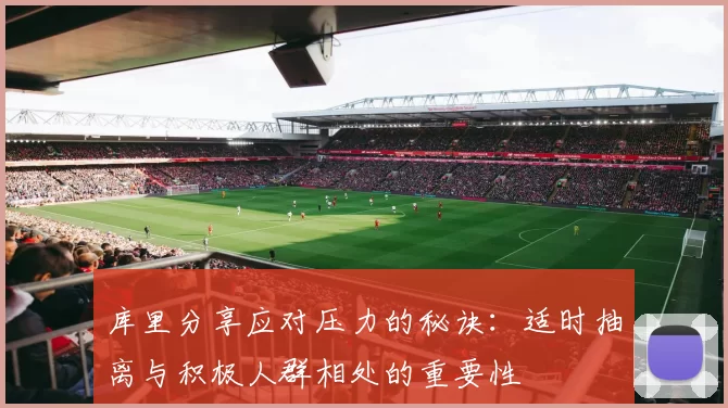库里分享应对压力的秘诀：适时抽离与积极人群相处的重要性