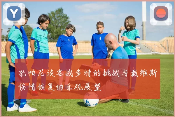 孔帕尼谈客战多特的挑战与戴维斯伤情恢复的乐观展望