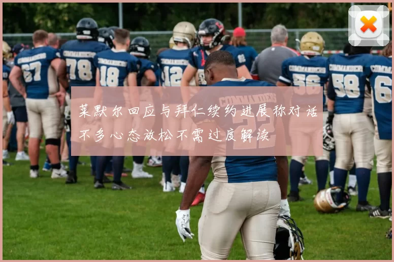 莱默尔回应与拜仁续约进展称对话不多心态放松不需过度解读