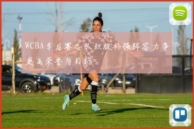 WCBA季后赛各队积极补强阵容力争更高荣誉与目标