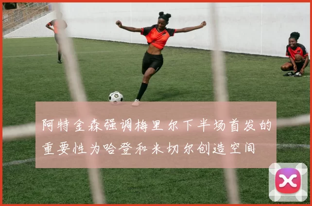 阿特金森强调梅里尔下半场首发的重要性为哈登和米切尔创造空间