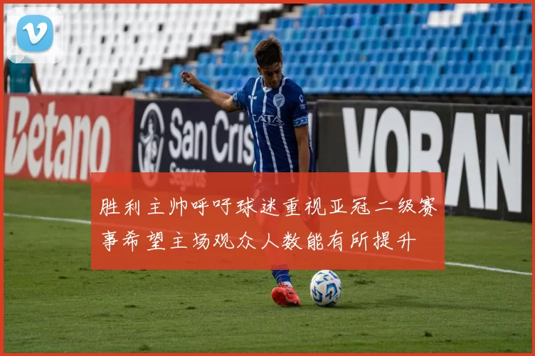 胜利主帅呼吁球迷重视亚冠二级赛事希望主场观众人数能有所提升