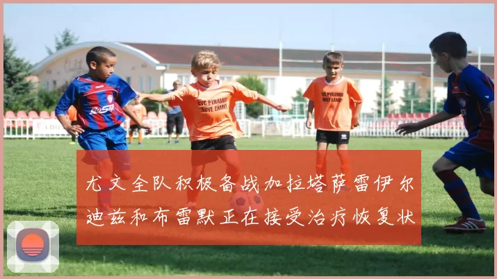 尤文全队积极备战加拉塔萨雷伊尔迪兹和布雷默正在接受治疗恢复状态