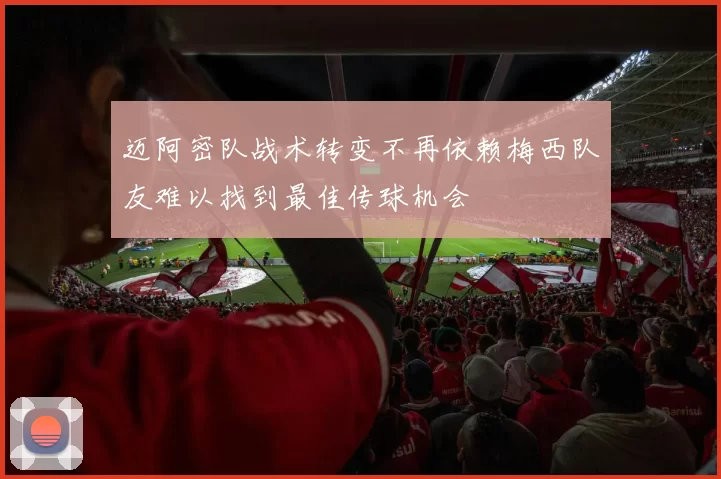 迈阿密队战术转变不再依赖梅西队友难以找到最佳传球机会