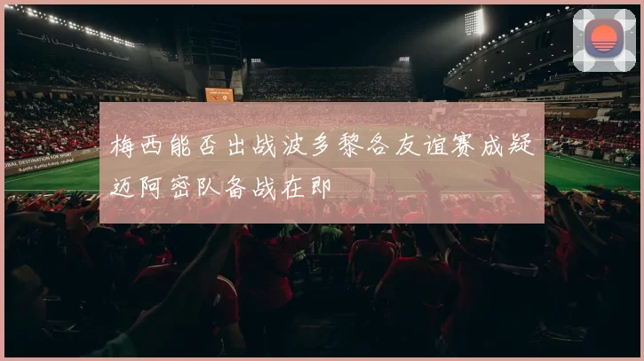 梅西能否出战波多黎各友谊赛成疑迈阿密队备战在即